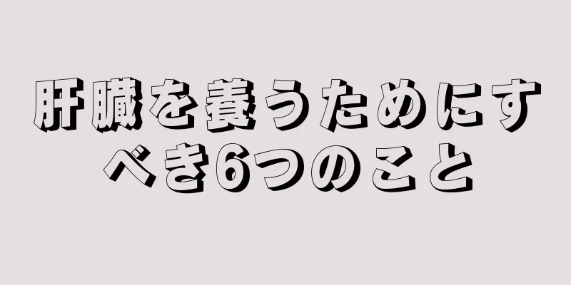 肝臓を養うためにすべき6つのこと