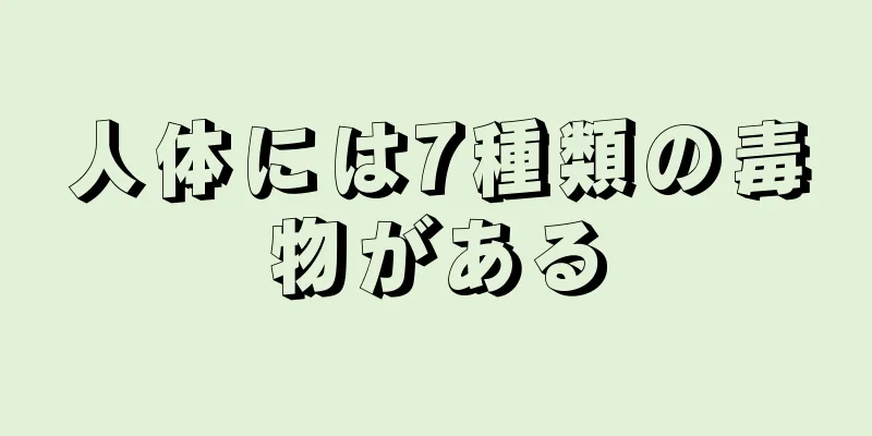 人体には7種類の毒物がある