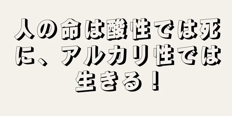 人の命は酸性では死に、アルカリ性では生きる！