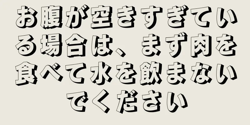 お腹が空きすぎている場合は、まず肉を食べて水を飲まないでください