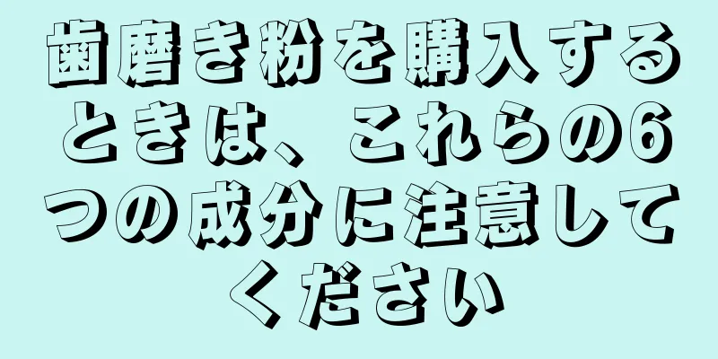 歯磨き粉を購入するときは、これらの6つの成分に注意してください