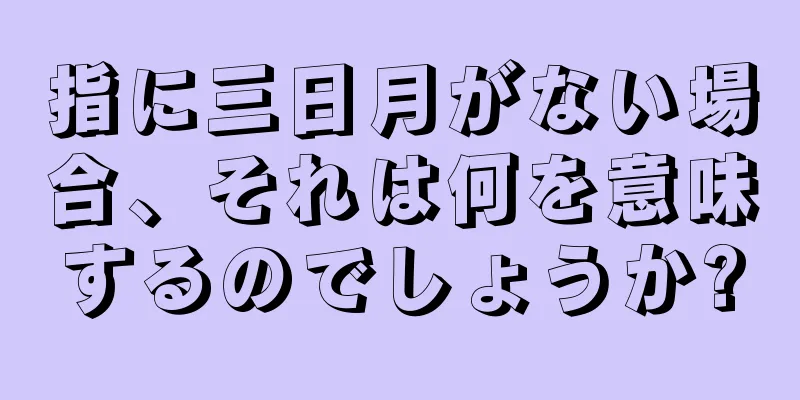 指に三日月がない場合、それは何を意味するのでしょうか?