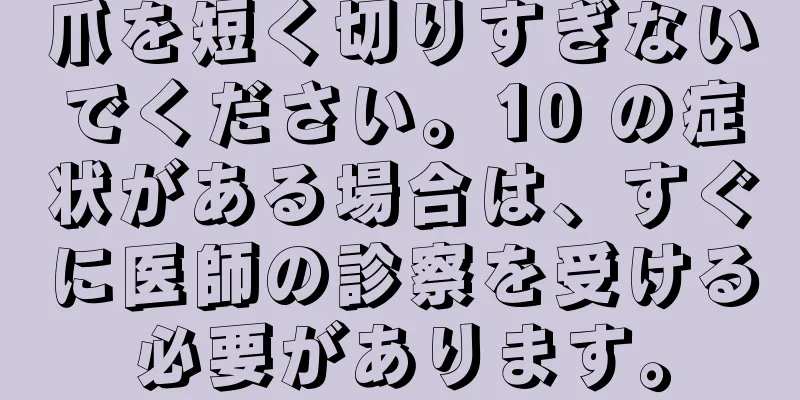 爪を短く切りすぎないでください。10 の症状がある場合は、すぐに医師の診察を受ける必要があります。