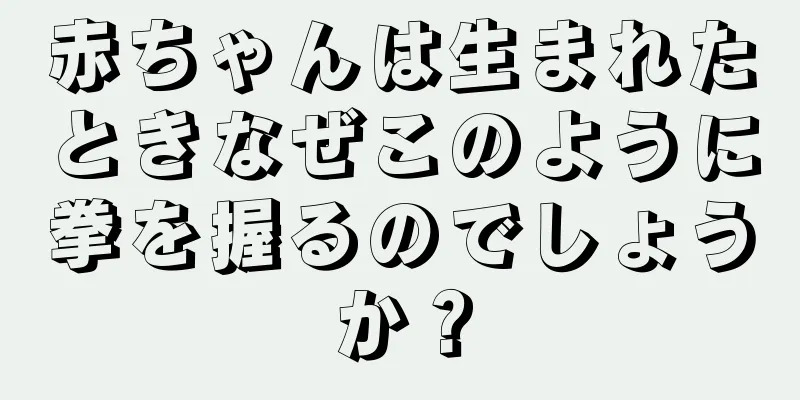 赤ちゃんは生まれたときなぜこのように拳を握るのでしょうか？