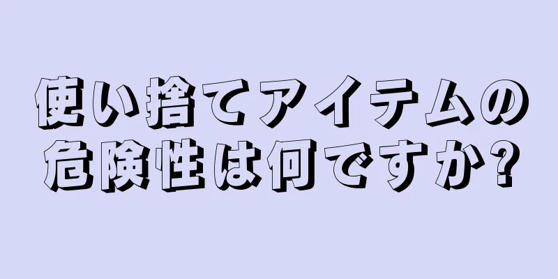 使い捨てアイテムの危険性は何ですか?