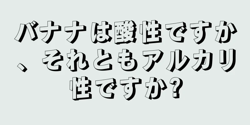 バナナは酸性ですか、それともアルカリ性ですか?