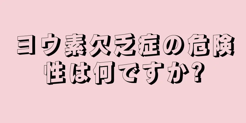 ヨウ素欠乏症の危険性は何ですか?