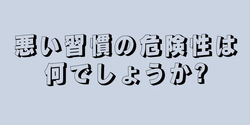 悪い習慣の危険性は何でしょうか?