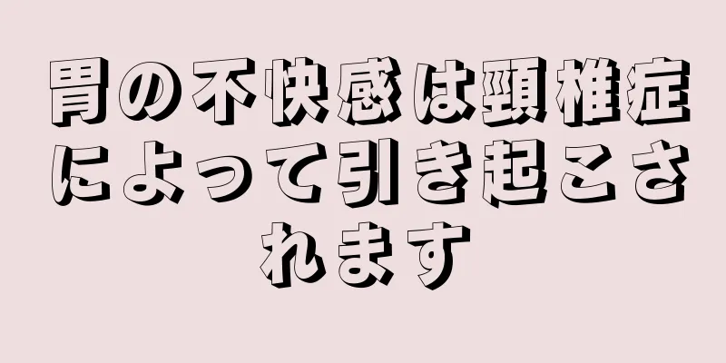 胃の不快感は頸椎症によって引き起こされます