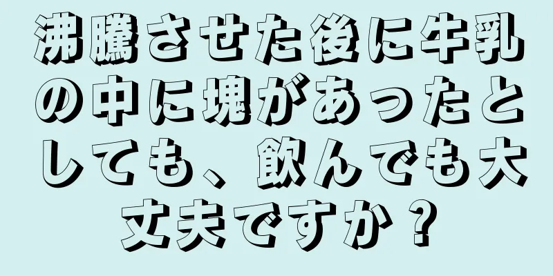 沸騰させた後に牛乳の中に塊があったとしても、飲んでも大丈夫ですか？