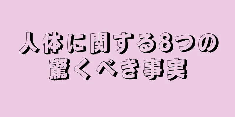 人体に関する8つの驚くべき事実