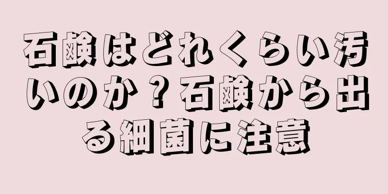 石鹸はどれくらい汚いのか？石鹸から出る細菌に注意