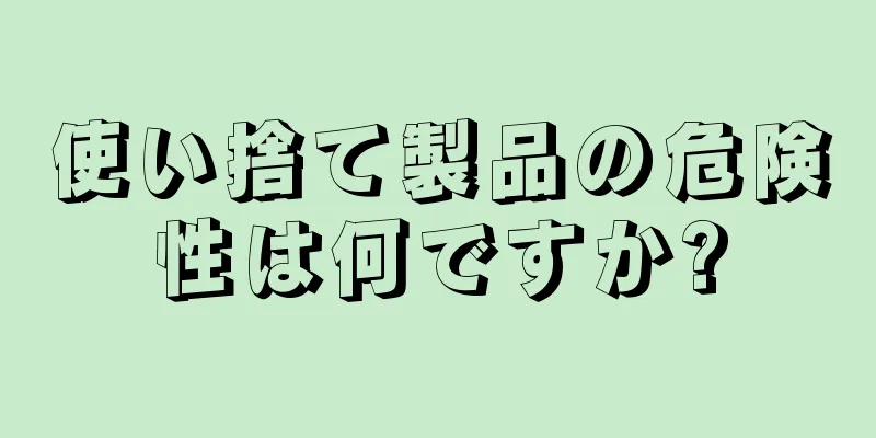 使い捨て製品の危険性は何ですか?