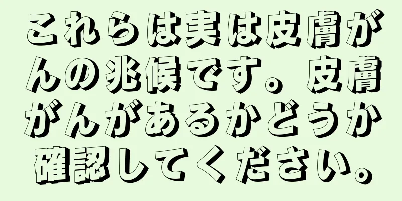 これらは実は皮膚がんの兆候です。皮膚がんがあるかどうか確認してください。