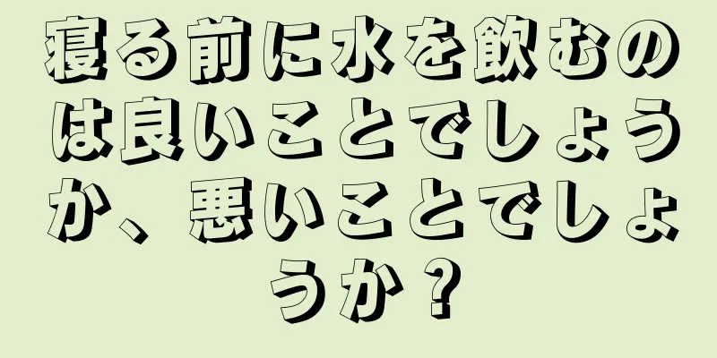 寝る前に水を飲むのは良いことでしょうか、悪いことでしょうか？