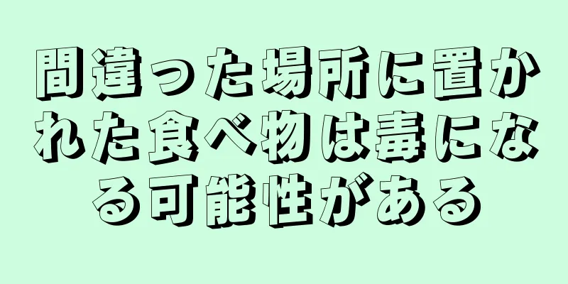 間違った場所に置かれた食べ物は毒になる可能性がある