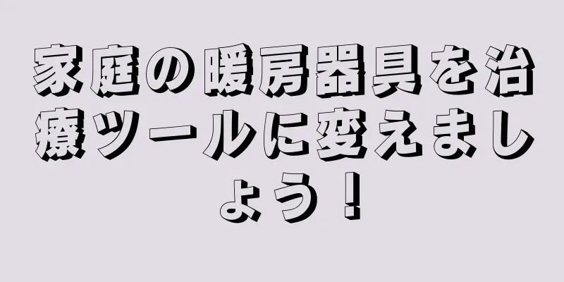 家庭の暖房器具を治療ツールに変えましょう！