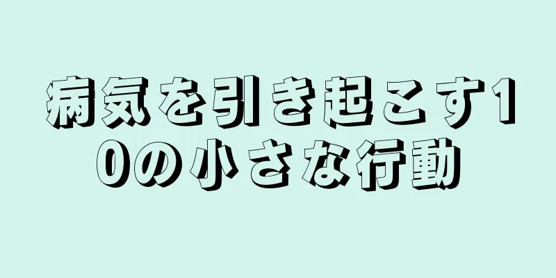 病気を引き起こす10の小さな行動