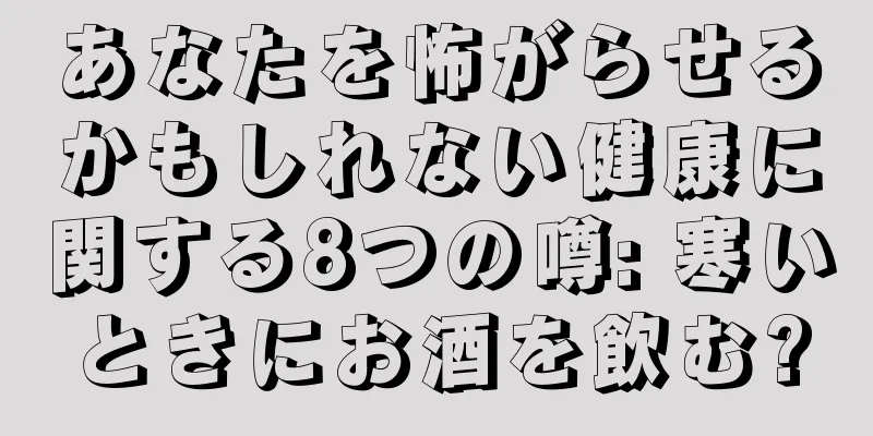 あなたを怖がらせるかもしれない健康に関する8つの噂: 寒いときにお酒を飲む?