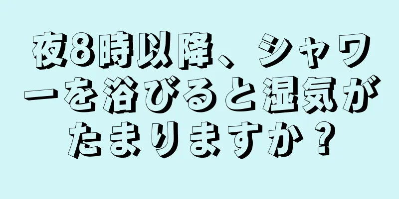 夜8時以降、シャワーを浴びると湿気がたまりますか？