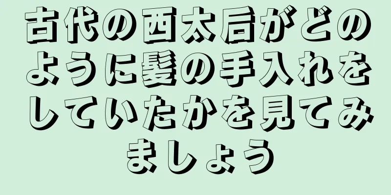 古代の西太后がどのように髪の手入れをしていたかを見てみましょう