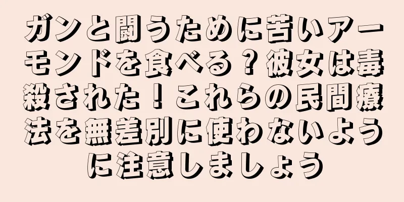 ガンと闘うために苦いアーモンドを食べる？彼女は毒殺された！これらの民間療法を無差別に使わないように注意しましょう