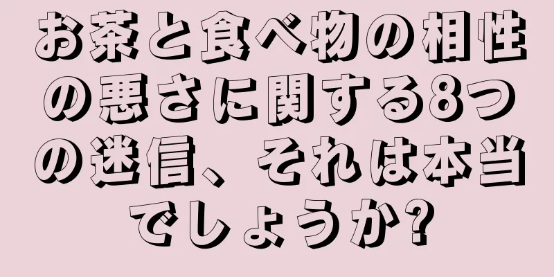 お茶と食べ物の相性の悪さに関する8つの迷信、それは本当でしょうか?