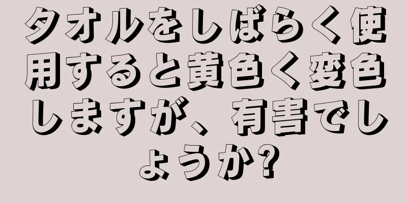 タオルをしばらく使用すると黄色く変色しますが、有害でしょうか?