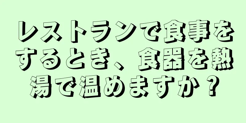 レストランで食事をするとき、食器を熱湯で温めますか？