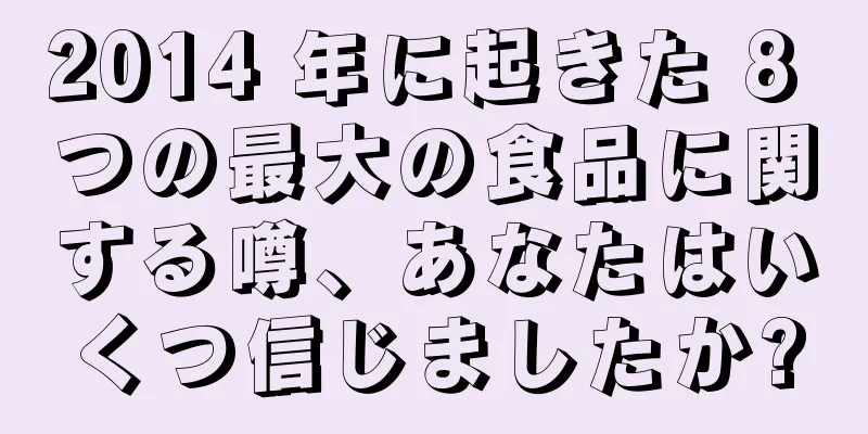 2014 年に起きた 8 つの最大の食品に関する噂、あなたはいくつ信じましたか?