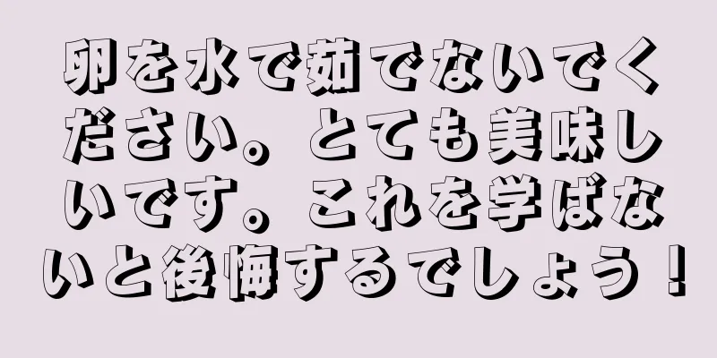 卵を水で茹でないでください。とても美味しいです。これを学ばないと後悔するでしょう！