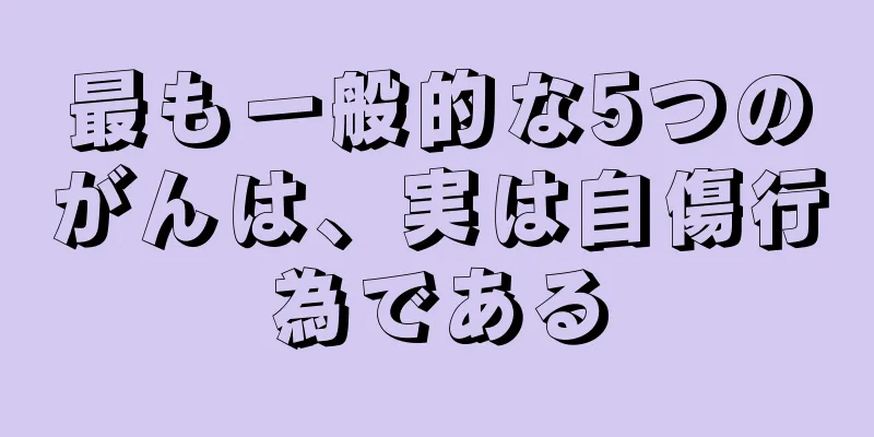 最も一般的な5つのがんは、実は自傷行為である