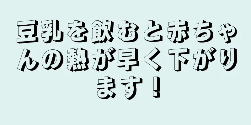 豆乳を飲むと赤ちゃんの熱が早く下がります！