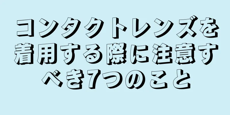 コンタクトレンズを着用する際に注意すべき7つのこと