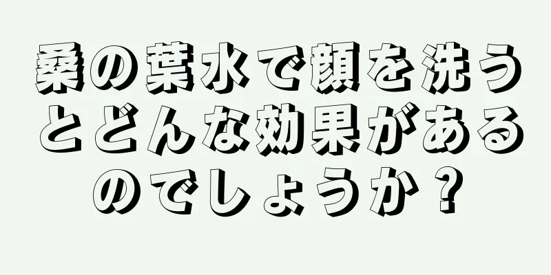 桑の葉水で顔を洗うとどんな効果があるのでしょうか？