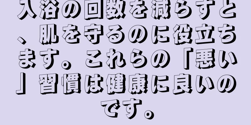 入浴の回数を減らすと、肌を守るのに役立ちます。これらの「悪い」習慣は健康に良いのです。