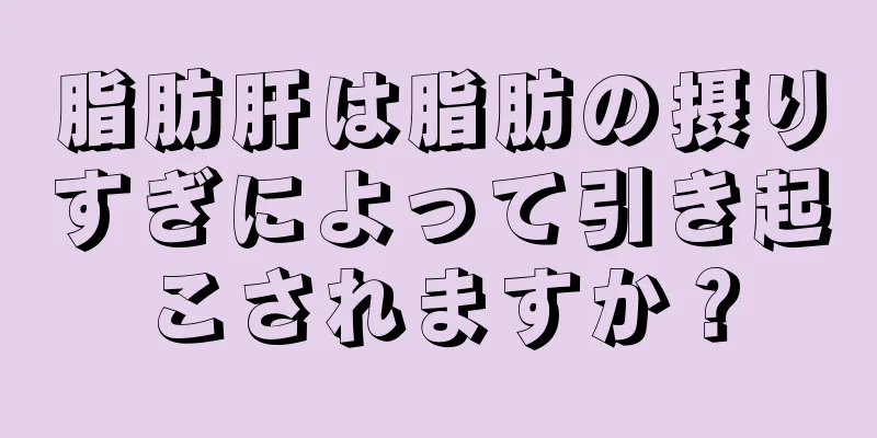 脂肪肝は脂肪の摂りすぎによって引き起こされますか？