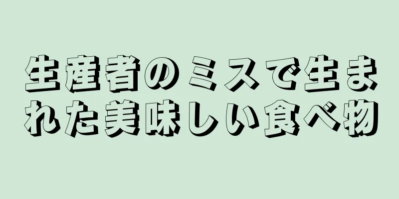 生産者のミスで生まれた美味しい食べ物