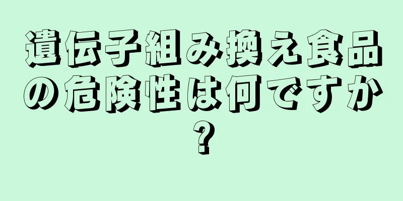 遺伝子組み換え食品の危険性は何ですか?