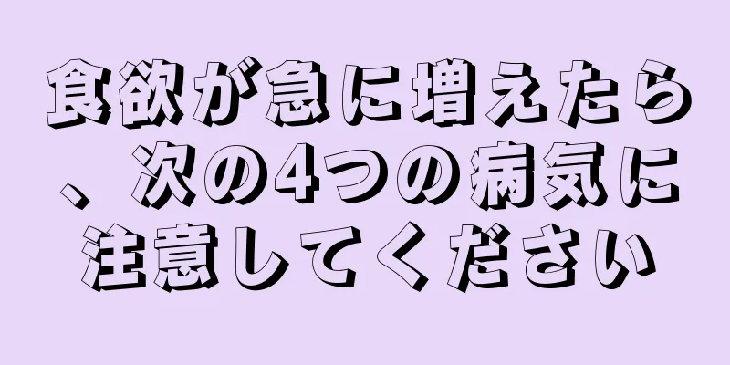 食欲が急に増えたら、次の4つの病気に注意してください