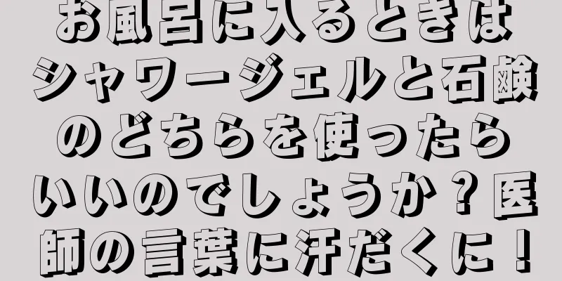 お風呂に入るときはシャワージェルと石鹸のどちらを使ったらいいのでしょうか？医師の言葉に汗だくに！