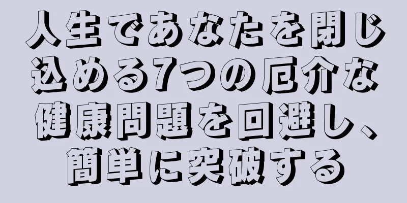 人生であなたを閉じ込める7つの厄介な健康問題を回避し、簡単に突破する