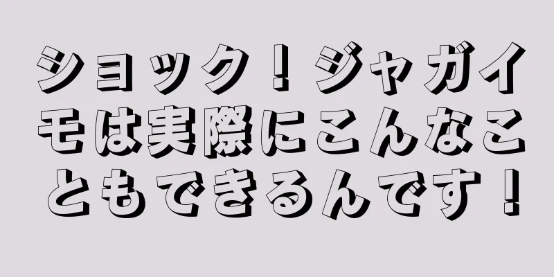 ショック！ジャガイモは実際にこんなこともできるんです！