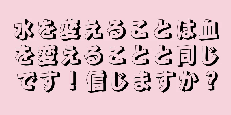 水を変えることは血を変えることと同じです！信じますか？