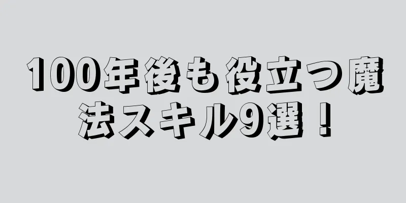 100年後も役立つ魔法スキル9選！