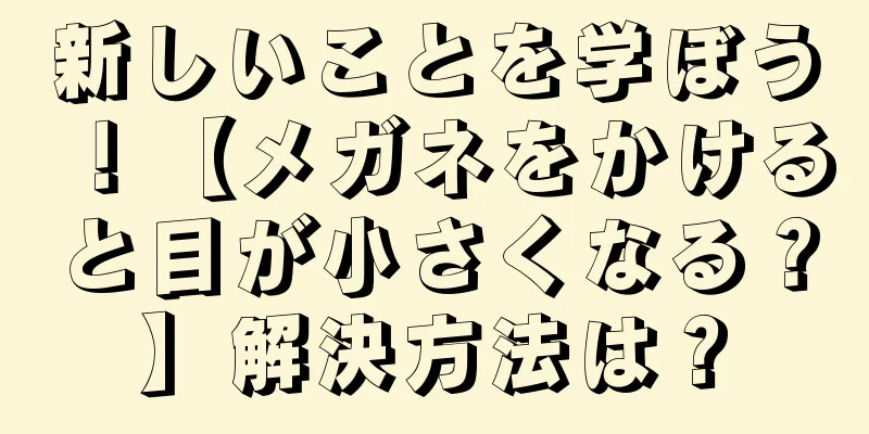 新しいことを学ぼう！【メガネをかけると目が小さくなる？】解決方法は？