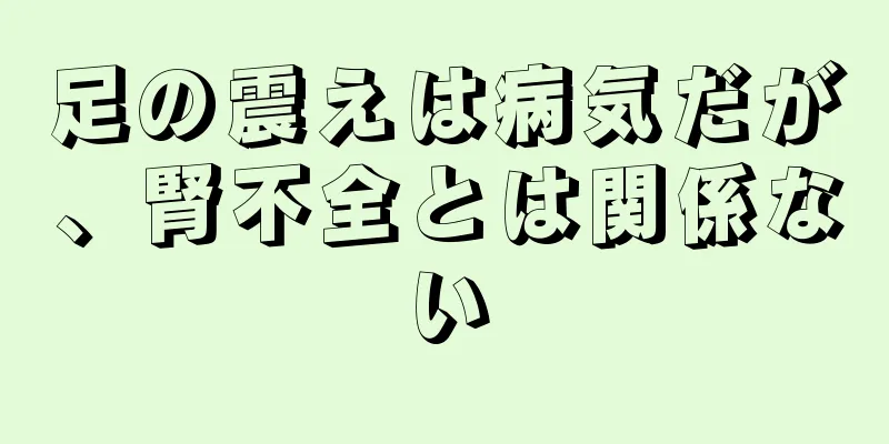 足の震えは病気だが、腎不全とは関係ない