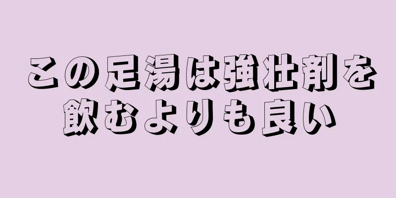 この足湯は強壮剤を飲むよりも良い