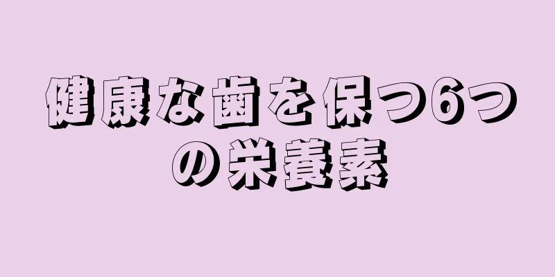 健康な歯を保つ6つの栄養素