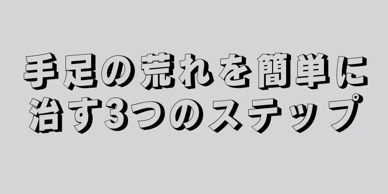 手足の荒れを簡単に治す3つのステップ